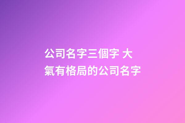 公司名字三個字 大氣有格局的公司名字-第1張-公司起名-玄機派